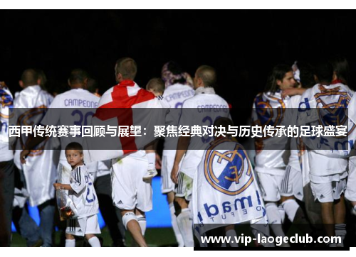 西甲传统赛事回顾与展望：聚焦经典对决与历史传承的足球盛宴