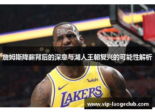 詹姆斯降薪背后的深意与湖人王朝复兴的可能性解析 詹姆斯降薪背后的深意与湖人王朝复兴的可能性解析
