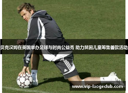 贝克汉姆在英国举办足球与时尚公益秀 助力贫困儿童筹集善款活动 贝克汉姆在英国举办足球与时尚公益秀 助力贫困儿童筹集善款活动
