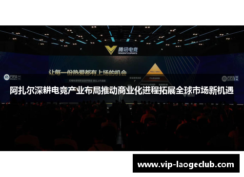 阿扎尔深耕电竞产业布局推动商业化进程拓展全球市场新机遇 阿扎尔深耕电竞产业布局推动商业化进程拓展全球市场新机遇