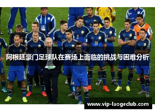 阿根廷豪门足球队在赛场上面临的挑战与困难分析 阿根廷豪门足球队在赛场上面临的挑战与困难分析