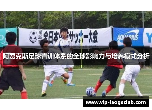 阿贾克斯足球青训体系的全球影响力与培养模式分析 阿贾克斯足球青训体系的全球影响力与培养模式分析