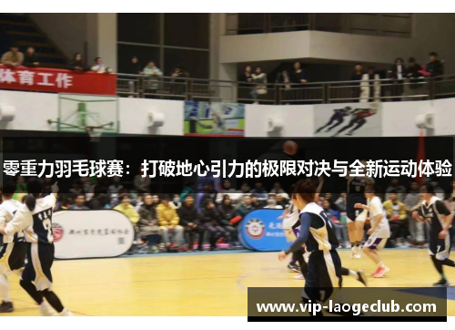 零重力羽毛球赛:打破地心引力的极限对决与全新运动体验 零重力羽毛球赛:打破地心引力的极限对决与全新运动体验