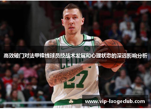 高效破门对法甲锋线球员技战术发展和心理状态的深远影响分析 高效破门对法甲锋线球员技战术发展和心理状态的深远影响分析