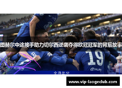 图赫尔中途接手助力切尔西逆袭夺得欧冠冠军的背后故事 图赫尔中途接手助力切尔西逆袭夺得欧冠冠军的背后故事