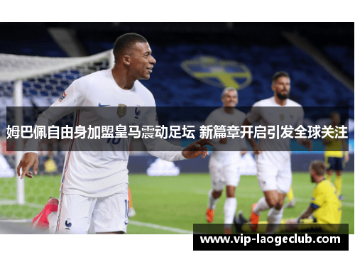 姆巴佩自由身加盟皇马震动足坛 新篇章开启引发全球关注 姆巴佩自由身加盟皇马震动足坛 新篇章开启引发全球关注